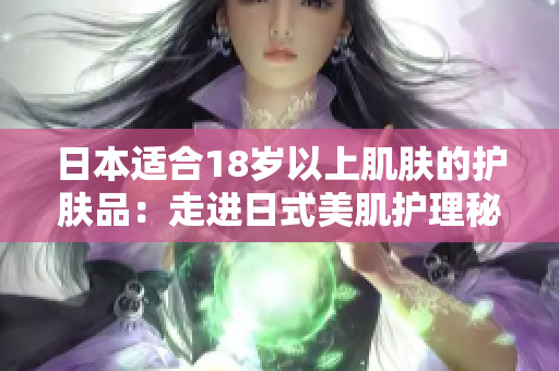 日本適合18歲以上肌膚的護(hù)膚品：走進(jìn)日式美肌護(hù)理秘密！