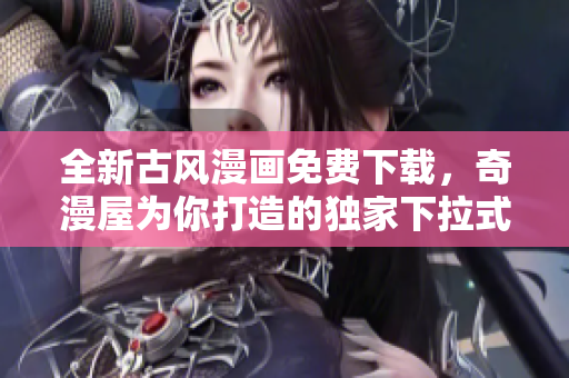 全新古風(fēng)漫畫免費(fèi)下載，奇漫屋為你打造的獨(dú)家下拉式漫畫賞析