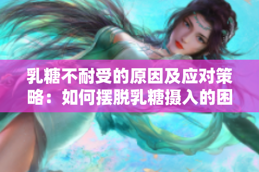 乳糖不耐受的原因及應(yīng)對策略：如何擺脫乳糖攝入的困擾？