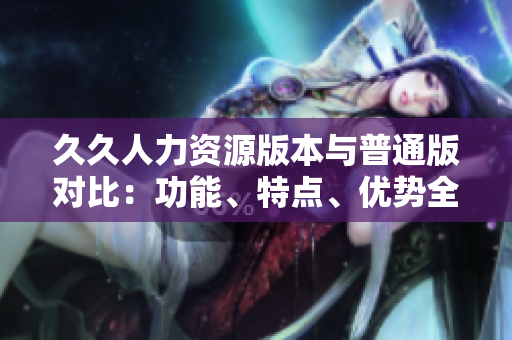 久久人力資源版本與普通版對比：功能、特點、優(yōu)勢全面解析