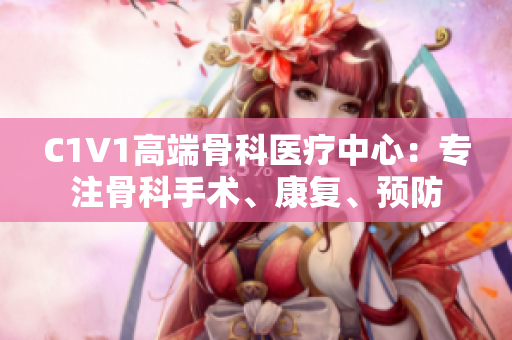 C1V1高端骨科醫(yī)療中心：專注骨科手術(shù)、康復(fù)、預(yù)防