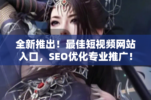 全新推出！最佳短視頻網(wǎng)站入口，SEO優(yōu)化專業(yè)推廣！