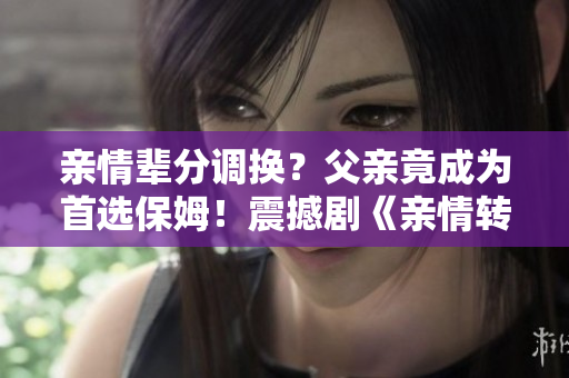 親情輩分調(diào)換？父親竟成為首選保姆！震撼劇《親情轉(zhuǎn)換》即將上線！