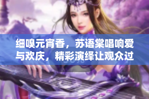 細(xì)嗅元宵香，蘇語棠唱響愛與歡慶，精彩演繹讓觀眾過癮！
