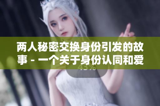 兩人秘密交換身份引發(fā)的故事 - 一個(gè)關(guān)于身份認(rèn)同和愛情的故事