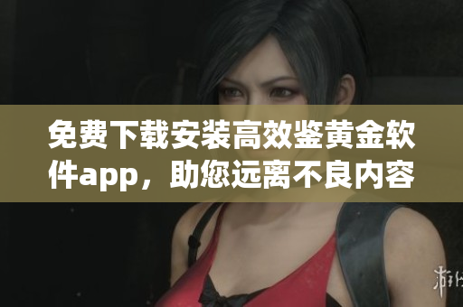 免費下載安裝高效鑒黃金軟件app，助您遠(yuǎn)離不良內(nèi)容