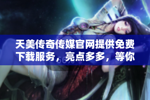 天美傳奇?zhèn)髅焦倬W(wǎng)提供免費下載服務(wù)，亮點多多，等你來探索