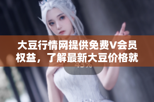 大豆行情網(wǎng)提供免費(fèi)V會(huì)員權(quán)益，了解最新大豆價(jià)格就上大豆行情網(wǎng)
