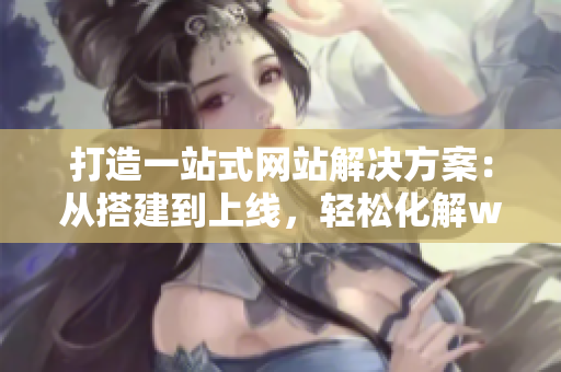 打造一站式網(wǎng)站解決方案：從搭建到上線，輕松化解web成品網(wǎng)站難題