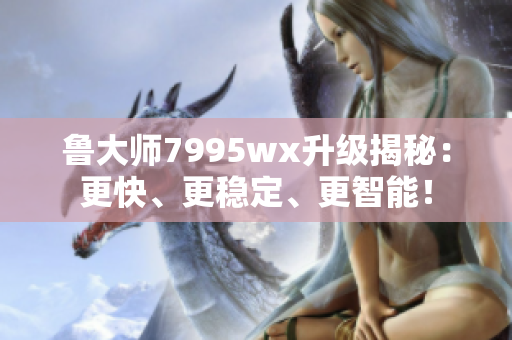 魯大師7995wx升級揭秘：更快、更穩(wěn)定、更智能！