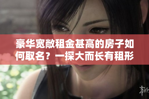 豪華寬敞租金甚高的房子如何取名？一探大而長有租形家？