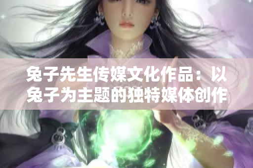 兔子先生傳媒文化作品：以兔子為主題的獨特媒體創(chuàng)作