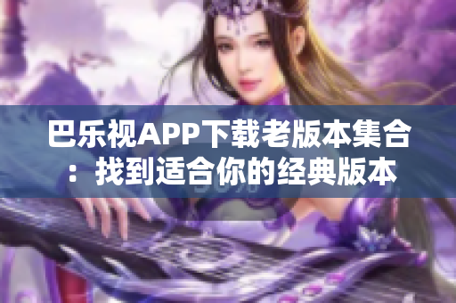 巴樂(lè)視APP下載老版本集合：找到適合你的經(jīng)典版本