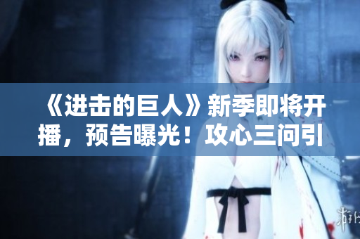 《進擊的巨人》新季即將開播，預(yù)告曝光！攻心三問引燃熱烈討論