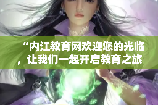 “內(nèi)江教育網(wǎng)歡迎您的光臨，讓我們一起開(kāi)啟教育之旅”
