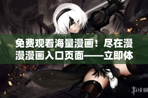 免費(fèi)觀看海量漫畫(huà)！盡在漫漫漫畫(huà)入口頁(yè)面——立即體驗(yàn)！