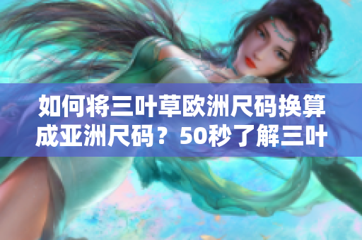如何將三葉草歐洲尺碼換算成亞洲尺碼？50秒了解三葉草碼數(shù)轉(zhuǎn)換！
