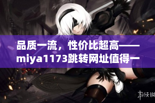 品質(zhì)一流，性價(jià)比超高——miya1173跳轉(zhuǎn)網(wǎng)址值得一試