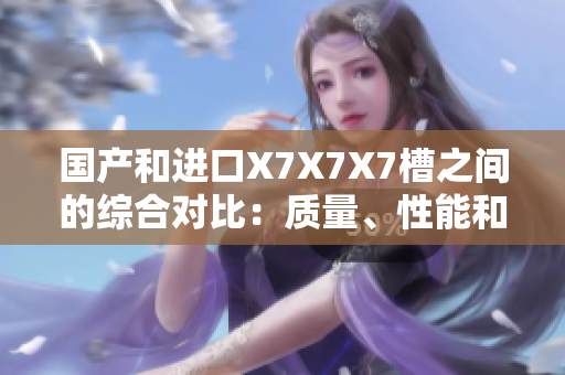 國(guó)產(chǎn)和進(jìn)口X7X7X7槽之間的綜合對(duì)比：質(zhì)量、性能和價(jià)格分析