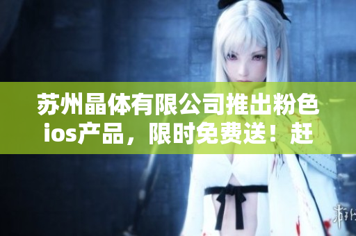 蘇州晶體有限公司推出粉色ios產(chǎn)品，限時(shí)免費(fèi)送！趕快搶購(gòu)吧！