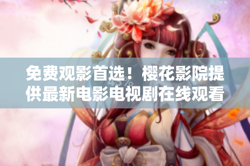 免費(fèi)觀影首選！櫻花影院提供最新電影電視劇在線觀看