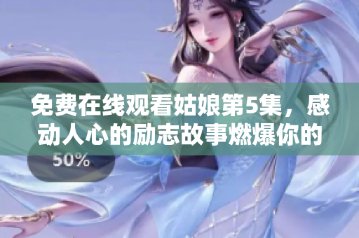 免費(fèi)在線觀看姑娘第5集，感動(dòng)人心的勵(lì)志故事燃爆你的激情！