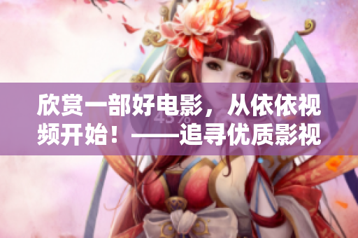 欣賞一部好電影，從依依視頻開始！——追尋優(yōu)質(zhì)影視資源的最佳選擇