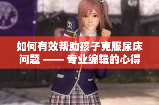 如何有效幫助孩子克服尿床問題 —— 專業(yè)編輯的心得體會