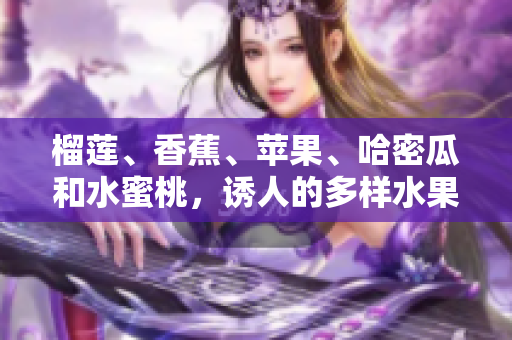 榴蓮、香蕉、蘋果、哈密瓜和水蜜桃，誘人的多樣水果組合