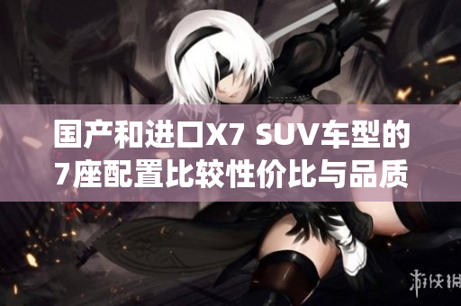 國(guó)產(chǎn)和進(jìn)口X7 SUV車型的7座配置比較性價(jià)比與品質(zhì)如何？(1)