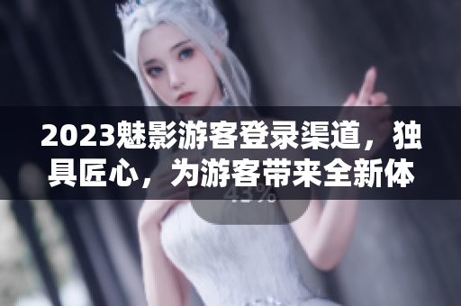 2023魅影游客登錄渠道，獨(dú)具匠心，為游客帶來(lái)全新體驗(yàn)！