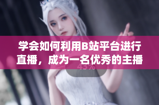 學(xué)會(huì)如何利用B站平臺(tái)進(jìn)行直播，成為一名優(yōu)秀的主播(1)