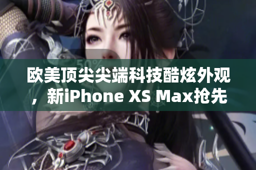 歐美頂尖尖端科技酷炫外觀，新iPhone XS Max搶先體驗(yàn)