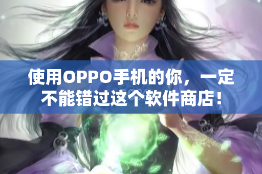 使用OPPO手機(jī)的你，一定不能錯(cuò)過這個(gè)軟件商店！