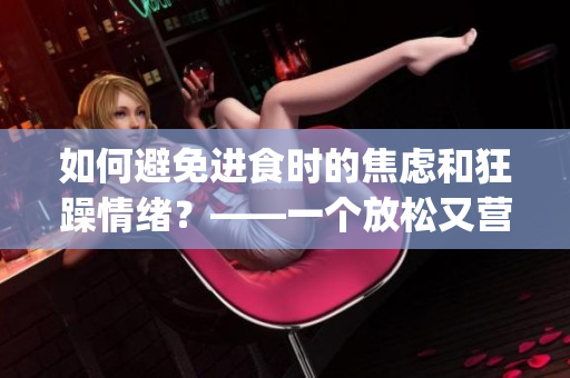 如何避免進(jìn)食時(shí)的焦慮和狂躁情緒？——一個(gè)放松又營養(yǎng)的用餐方式(1)