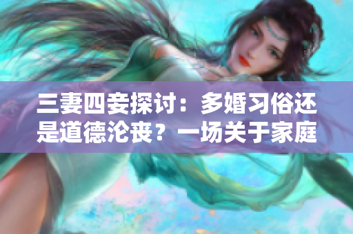 三妻四妾探討：多婚習(xí)俗還是道德淪喪？一場關(guān)于家庭與社會(huì)的思考