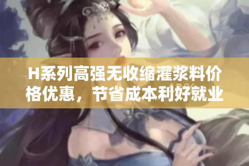 H系列高強(qiáng)無收縮灌漿料價(jià)格優(yōu)惠，節(jié)省成本利好就業(yè)，質(zhì)量可靠引領(lǐng)行業(yè)