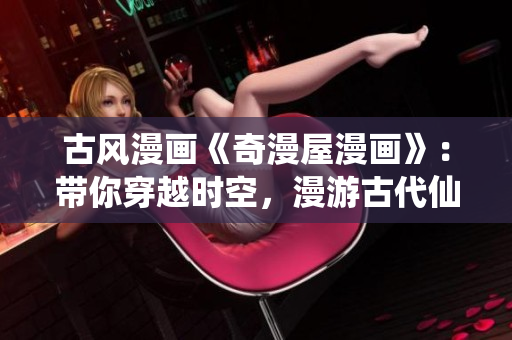 古風漫畫《奇漫屋漫畫》：帶你穿越時空，漫游古代仙俠世界！