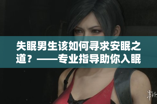 失眠男生該如何尋求安眠之道？——專(zhuān)業(yè)指導(dǎo)助你入眠