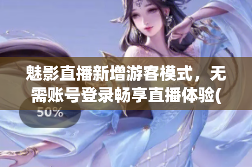 魅影直播新增游客模式，無需賬號登錄暢享直播體驗(1)
