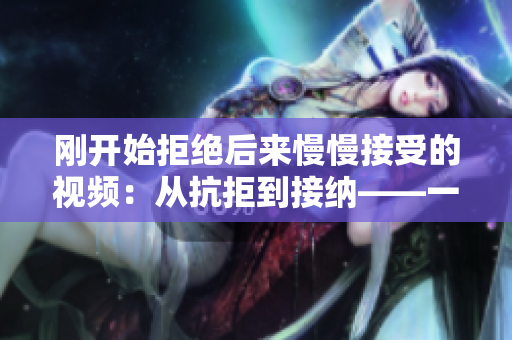 剛開始拒絕后來慢慢接受的視頻：從抗拒到接納——一個(gè)感人的故事