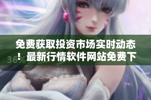 免費(fèi)獲取投資市場(chǎng)實(shí)時(shí)動(dòng)態(tài)！最新行情軟件網(wǎng)站免費(fèi)下載！
