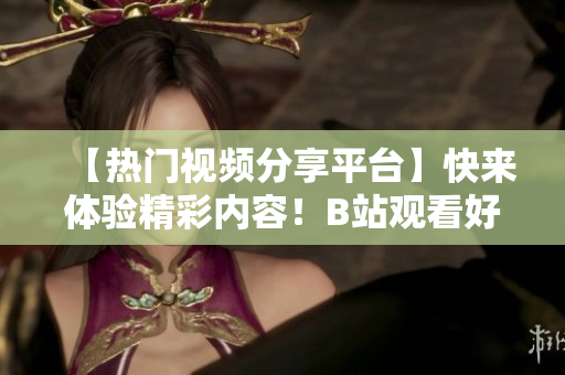 【熱門視頻分享平臺】快來體驗精彩內(nèi)容！B站觀看好去處！