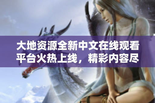大地資源全新中文在線觀看平臺(tái)火熱上線，精彩內(nèi)容盡情暢享