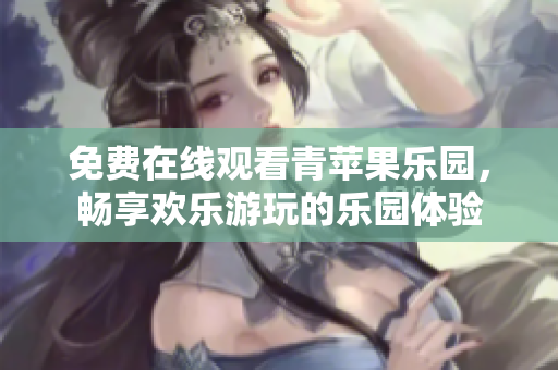 免費(fèi)在線觀看青蘋果樂園，暢享歡樂游玩的樂園體驗(yàn)