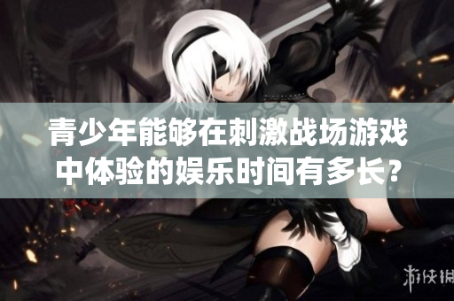 青少年能夠在刺激戰(zhàn)場(chǎng)游戲中體驗(yàn)的娛樂(lè)時(shí)間有多長(zhǎng)？(1)