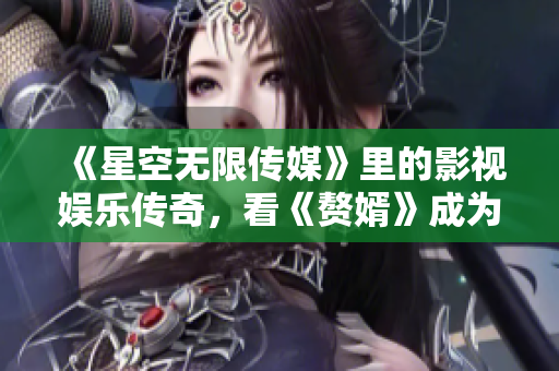 《星空無限傳媒》里的影視娛樂傳奇，看《贅婿》成為繼承者