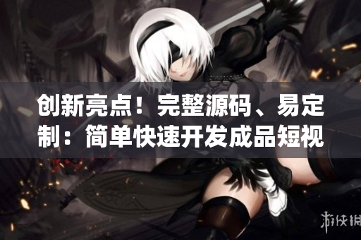 創(chuàng)新亮點(diǎn)！完整源碼、易定制：簡(jiǎn)單快速開發(fā)成品短視頻app