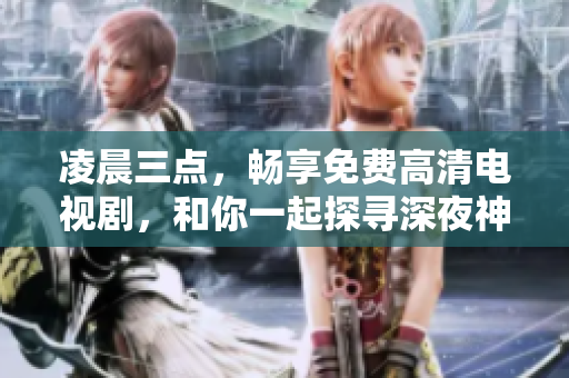 凌晨三點(diǎn)，暢享免費(fèi)高清電視劇，和你一起探尋深夜神秘世界