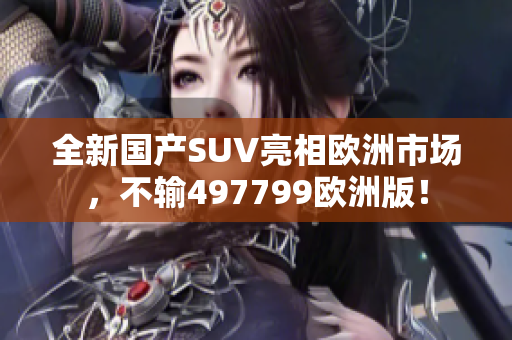 全新國產(chǎn)SUV亮相歐洲市場，不輸497799歐洲版！